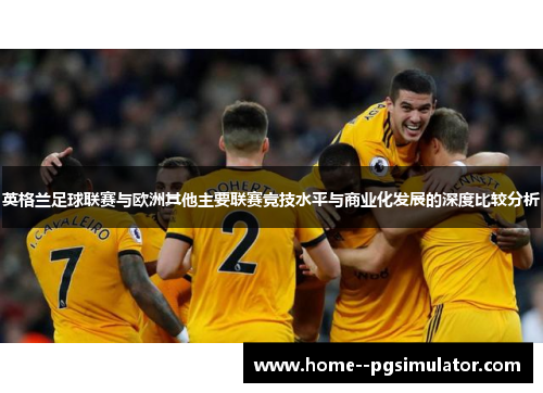 英格兰足球联赛与欧洲其他主要联赛竞技水平与商业化发展的深度比较分析