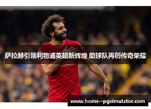 萨拉赫引领利物浦英超新辉煌 助球队再创传奇荣耀