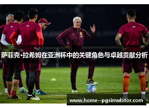 萨菲克·拉希姆在亚洲杯中的关键角色与卓越贡献分析