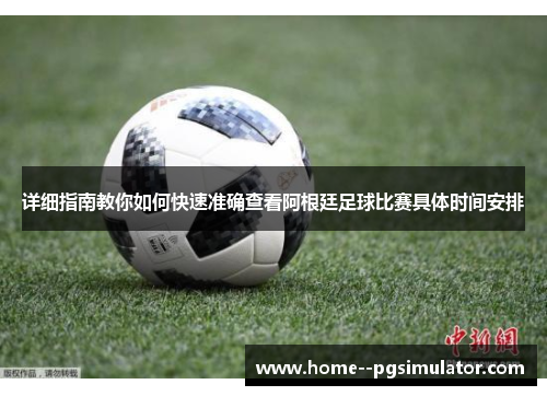 详细指南教你如何快速准确查看阿根廷足球比赛具体时间安排