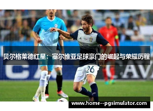 贝尔格莱德红星：塞尔维亚足球豪门的崛起与荣耀历程