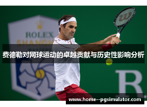 费德勒对网球运动的卓越贡献与历史性影响分析 费德勒对网球运动的卓越贡献与历史性影响分析