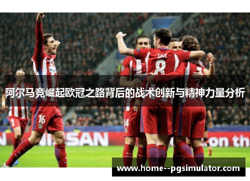 阿尔马竞崛起欧冠之路背后的战术创新与精神力量分析