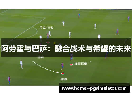 阿劳霍与巴萨：融合战术与希望的未来