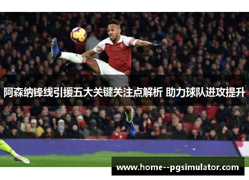 阿森纳锋线引援五大关键关注点解析 助力球队进攻提升 阿森纳锋线引援五大关键关注点解析 助力球队进攻提升