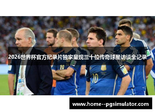 2026世界杯官方纪录片独家呈现三十位传奇球星访谈全记录