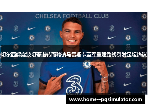 切尔西解雇波切蒂诺转而聘请马雷斯卡蓝军重建路线引发足坛热议 切尔西解雇波切蒂诺转而聘请马雷斯卡蓝军重建路线引发足坛热议