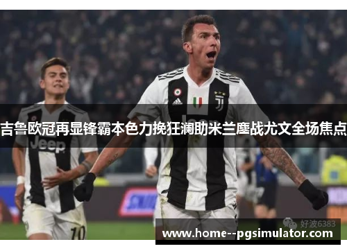 吉鲁欧冠再显锋霸本色力挽狂澜助米兰鏖战尤文全场焦点