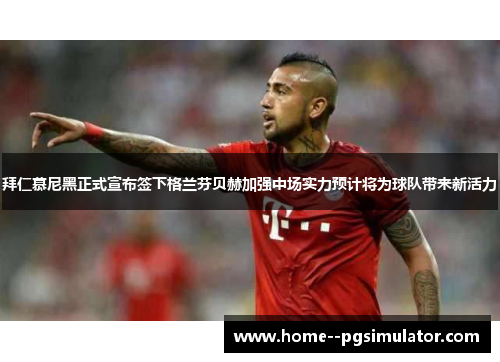 拜仁慕尼黑正式宣布签下格兰芬贝赫加强中场实力预计将为球队带来新活力