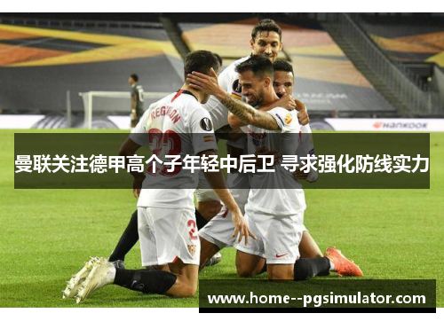 曼联关注德甲高个子年轻中后卫 寻求强化防线实力