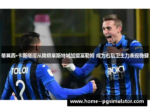 蒂莫西·卡斯塔涅从降级莱斯特城加盟富勒姆 成为右后卫主力表现稳健 蒂莫西·卡斯塔涅从降级莱斯特城加盟富勒姆 成为右后卫主力表现稳健