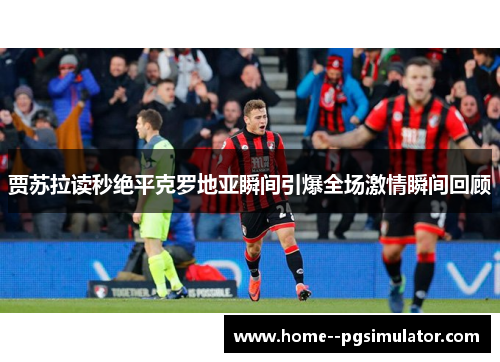 贾苏拉读秒绝平克罗地亚瞬间引爆全场激情瞬间回顾