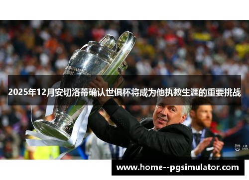 2025年12月安切洛蒂确认世俱杯将成为他执教生涯的重要挑战