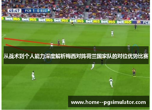 从战术到个人能力深度解析梅西对阵荷兰国家队的对位优势比赛 从战术到个人能力深度解析梅西对阵荷兰国家队的对位优势比赛