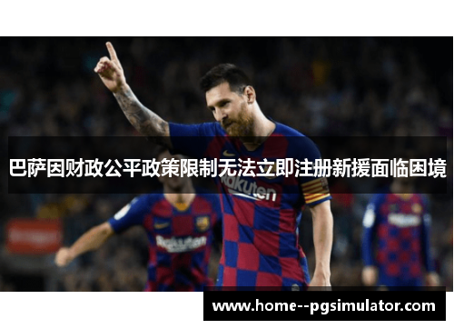 巴萨因财政公平政策限制无法立即注册新援面临困境