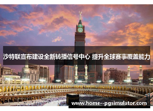 沙特联宣布建设全新转播信号中心 提升全球赛事覆盖能力