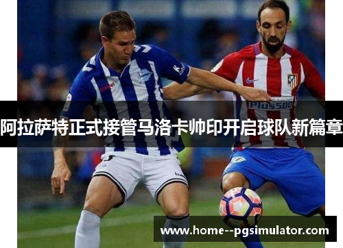 阿拉萨特正式接管马洛卡帅印开启球队新篇章