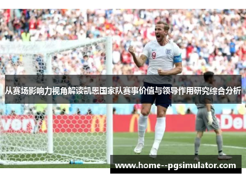 从赛场影响力视角解读凯恩国家队赛事价值与领导作用研究综合分析