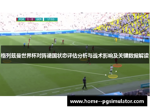 格列兹曼世界杯对阵德国状态评估分析与战术影响及关键数据解读