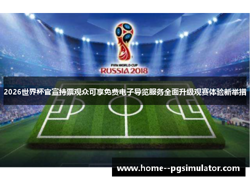 2026世界杯官宣持票观众可享免费电子导览服务全面升级观赛体验新举措