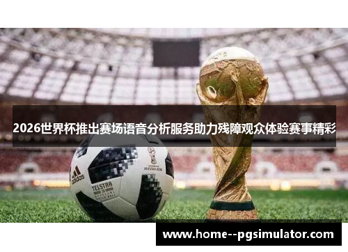 2026世界杯推出赛场语音分析服务助力残障观众体验赛事精彩 2026世界杯推出赛场语音分析服务助力残障观众体验赛事精彩