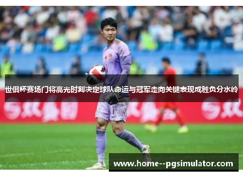 世俱杯赛场门将高光时刻决定球队命运与冠军走向关键表现成胜负分水岭 世俱杯赛场门将高光时刻决定球队命运与冠军走向关键表现成胜负分水岭