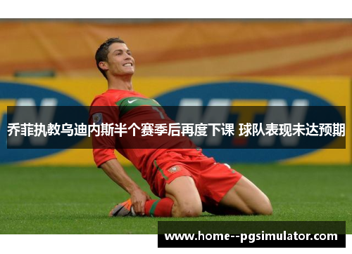 乔菲执教乌迪内斯半个赛季后再度下课 球队表现未达预期 乔菲执教乌迪内斯半个赛季后再度下课 球队表现未达预期