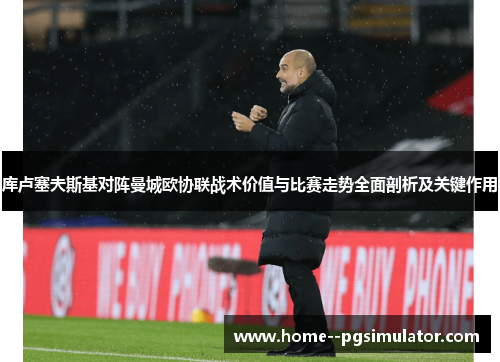 库卢塞夫斯基对阵曼城欧协联战术价值与比赛走势全面剖析及关键作用