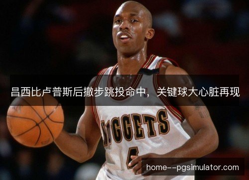 昌西比卢普斯后撤步跳投命中，关键球大心脏再现