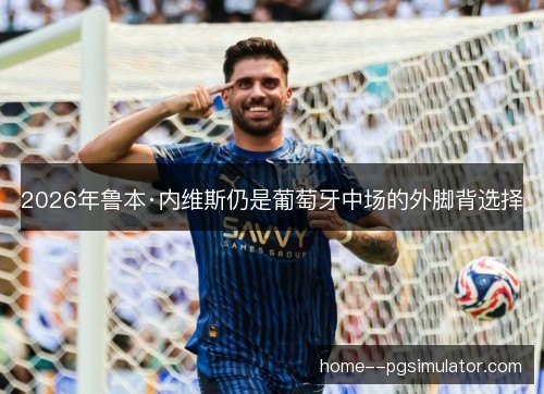 2026年鲁本·内维斯仍是葡萄牙中场的外脚背选择